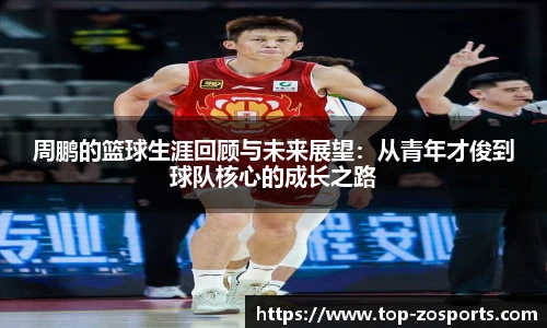 周鹏的篮球生涯回顾与未来展望：从青年才俊到球队核心的成长之路