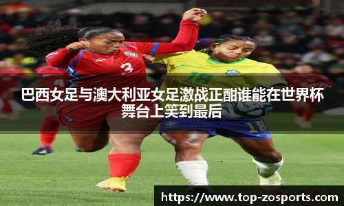 巴西女足与澳大利亚女足激战正酣谁能在世界杯舞台上笑到最后
