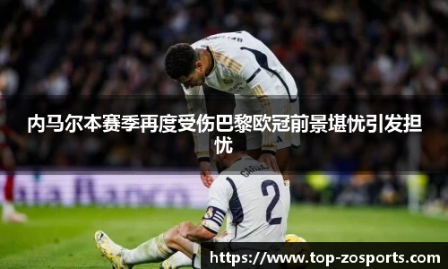 内马尔本赛季再度受伤巴黎欧冠前景堪忧引发担忧