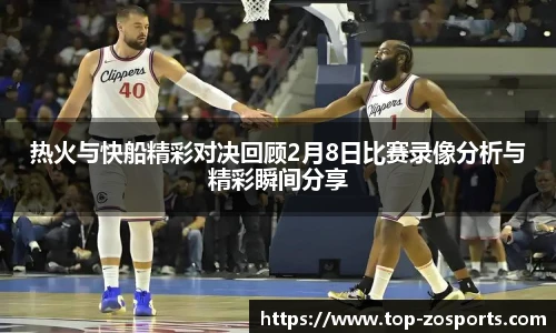 热火与快船精彩对决回顾2月8日比赛录像分析与精彩瞬间分享