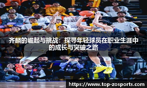 齐麟的崛起与挑战：探寻年轻球员在职业生涯中的成长与突破之路