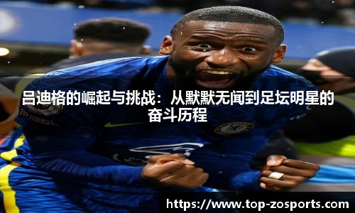 吕迪格的崛起与挑战：从默默无闻到足坛明星的奋斗历程