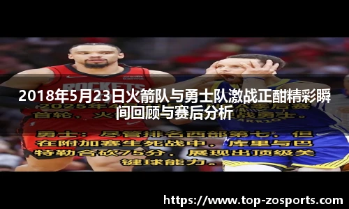 2018年5月23日火箭队与勇士队激战正酣精彩瞬间回顾与赛后分析